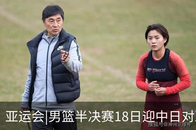 亚运会|男篮半决赛18日迎中日对决 廖三宁可否延续神勇表现？